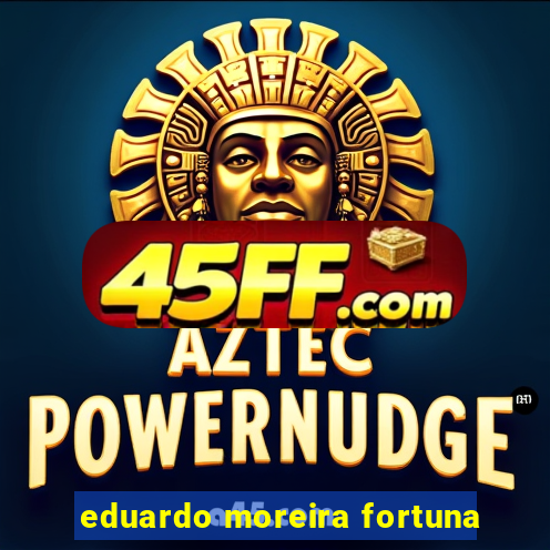 eduardo moreira fortuna